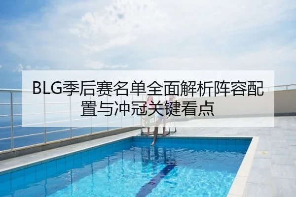 BLG季后赛名单全面解析阵容配置与冲冠关键看点
