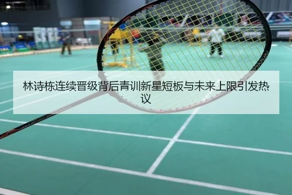 林诗栋连续晋级背后青训新星短板与未来上限引发热议