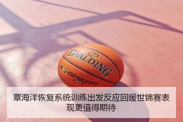 覃海洋恢复系统训练出发反应回暖世锦赛表现更值得期待