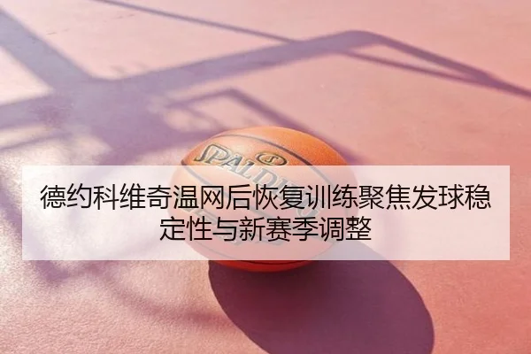 德约科维奇温网后恢复训练聚焦发球稳定性与新赛季调整