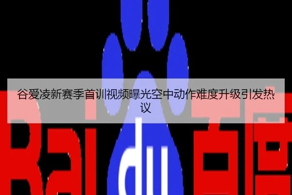 谷爱凌新赛季首训视频曝光空中动作难度升级引发热议