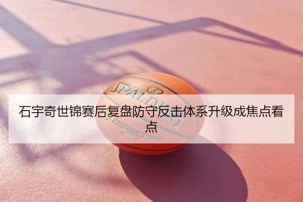 石宇奇世锦赛后复盘防守反击体系升级成焦点看点