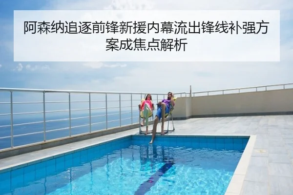 阿森纳追逐前锋新援内幕流出锋线补强方案成焦点解析